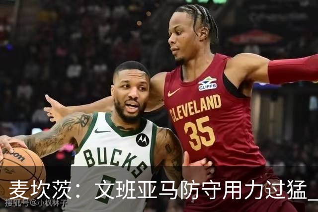 麦坎茨：文班亚马防守用力过猛 唐斯也是状元秀&对位时他占据优势